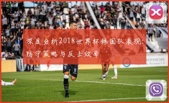 深度分析2018世界杯韩国队表现：防守策略与反击效率
