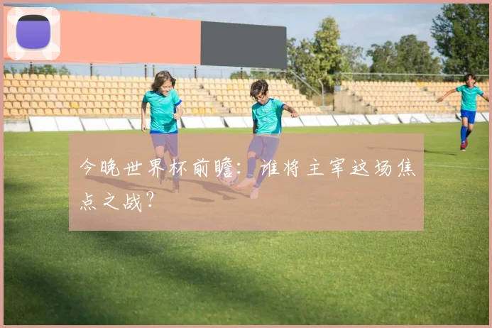 今晚世界杯前瞻：谁将主宰这场焦点之战？