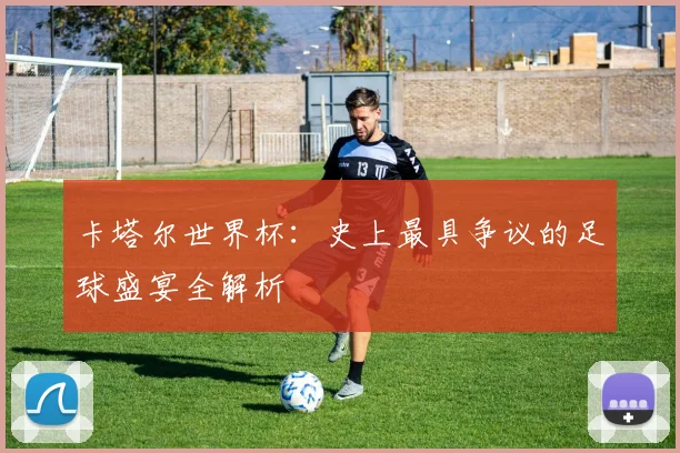 卡塔尔世界杯:史上最具争议的足球盛宴全解析