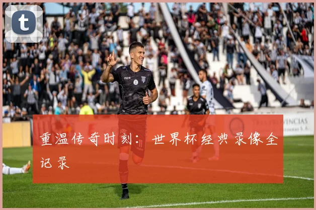 重温传奇时刻：世界杯经典录像全记录