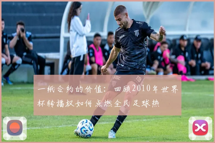 一纸合约的价值：回顾2010年世界杯转播权如何点燃全民足球热