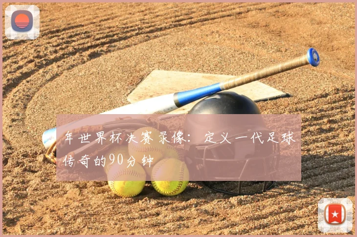 年世界杯决赛录像：定义一代足球传奇的90分钟