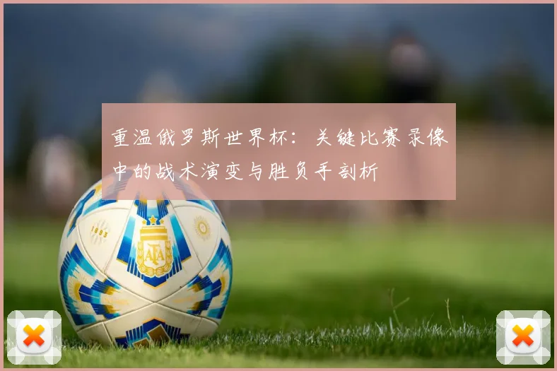 重温俄罗斯世界杯：关键比赛录像中的战术演变与胜负手剖析