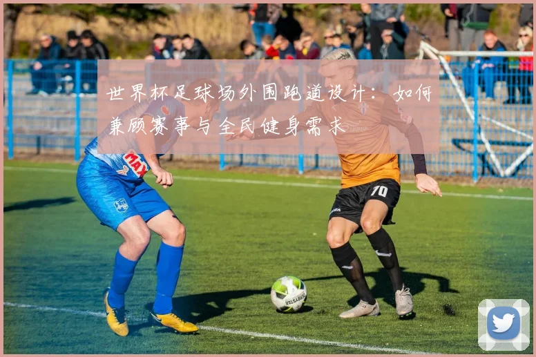 世界杯足球场外围跑道设计：如何兼顾赛事与全民健身需求