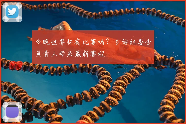 今晚世界杯有比赛吗？专访组委会负责人带来最新赛程