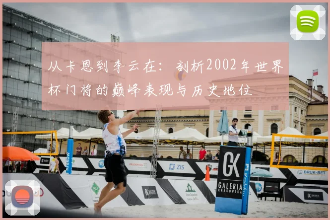 从卡恩到李云在:剖析2002年世界杯门将的巅峰表现与历史地位