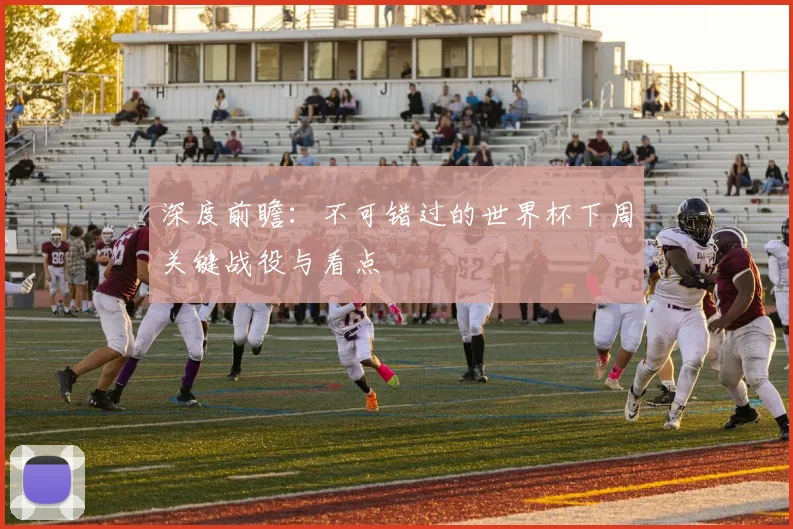 深度前瞻：不可错过的世界杯下周关键战役与看点