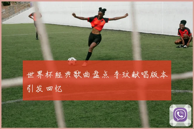 世界杯经典歌曲盘点 李玟献唱版本引发回忆