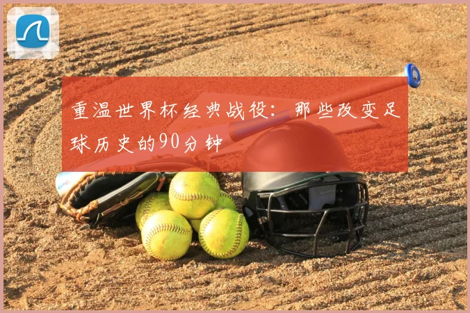 重温世界杯经典战役：那些改变足球历史的90分钟