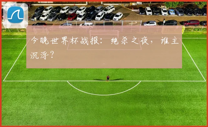 今晚世界杯战报：绝杀之夜，谁主沉浮？