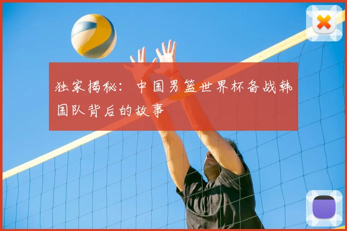 独家揭秘：中国男篮世界杯备战韩国队背后的故事