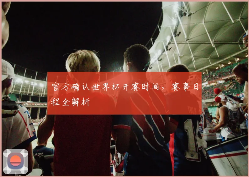 官方确认世界杯开赛时间，赛事日程全解析