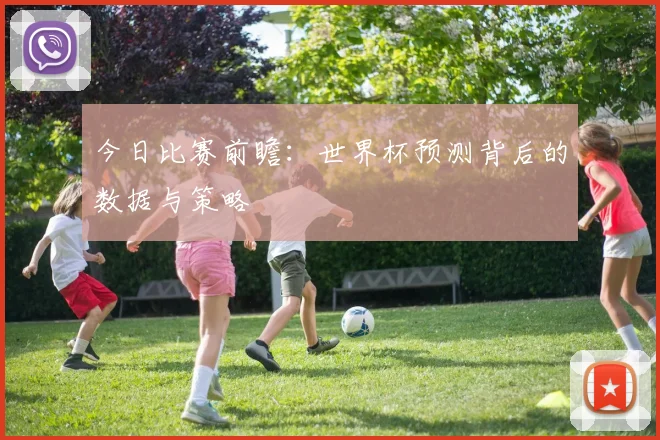 今日比赛前瞻：世界杯预测背后的数据与策略