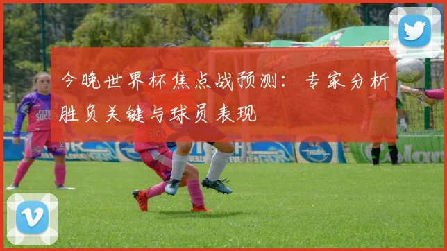 今晚世界杯焦点战预测：专家分析胜负关键与球员表现
