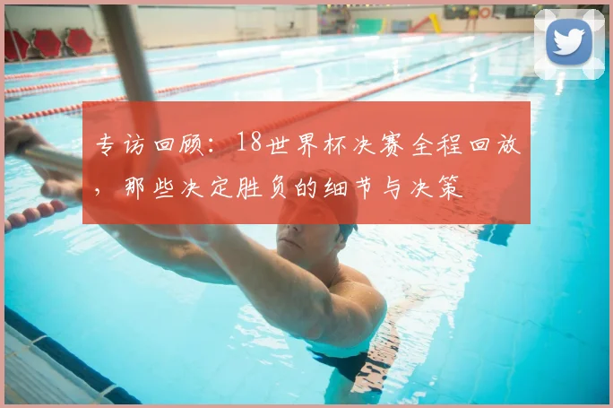 专访回顾：18世界杯决赛全程回放，那些决定胜负的细节与决策