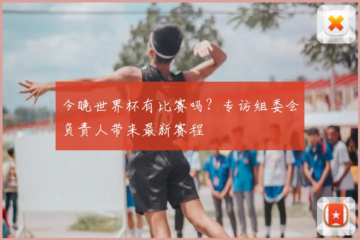 今晚世界杯有比赛吗？专访组委会负责人带来最新赛程