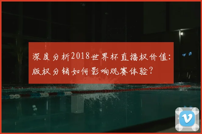深度分析2018世界杯直播权价值：版权分销如何影响观赛体验？